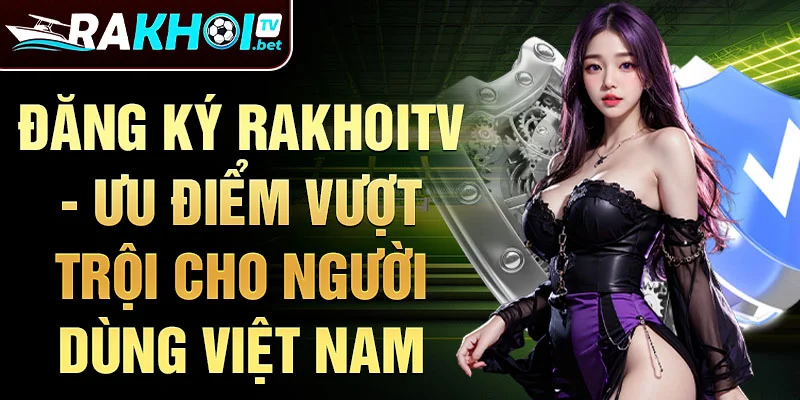 Đăng ký Rakhoitv - Ưu điểm vượt trội cho người dùng Việt Nam