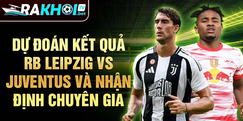 Dự đoán kết quả RB Leipzig vs Juventus và nhận định chuyên gia