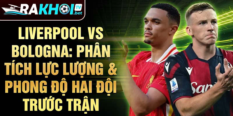 Liverpool vs Bologna: Phân tích lực lượng & phong độ hai đội trước trận