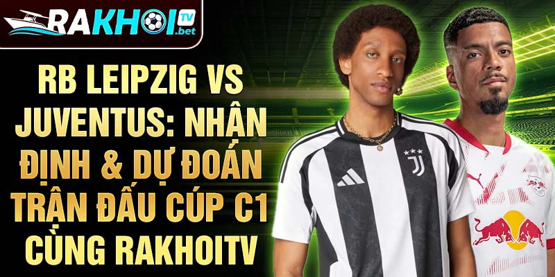 RB Leipzig vs Juventus: Nhận định & dự đoán trận đấu cúp C1 cùng RakhoiTV