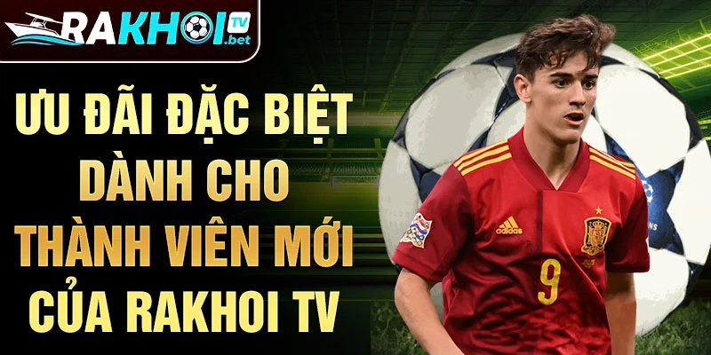 Ưu đãi đặc biệt dành cho thành viên mới của Rakhoi TV