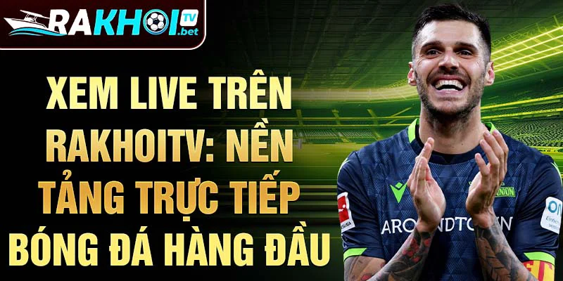 Xem live trên rakhoitv: Nền tảng trực tiếp bóng đá hàng đầu