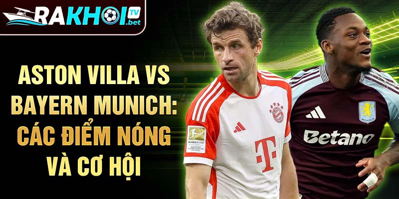 Aston Villa vs Bayern Munich: Các điểm nóng và cơ hội